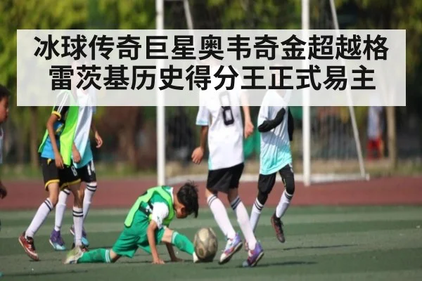 冰球传奇巨星奥韦奇金超越格雷茨基历史得分王正式易主
